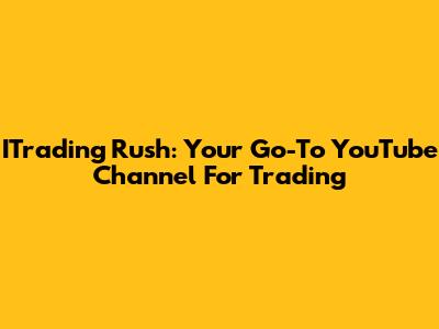 ITrading Rush: Your Go-To YouTube Channel For Trading
