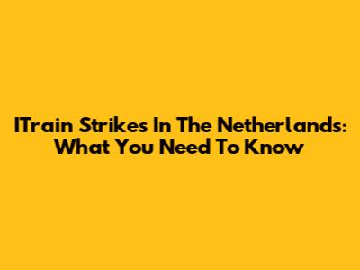 ITrain Strikes In The Netherlands: What You Need To Know