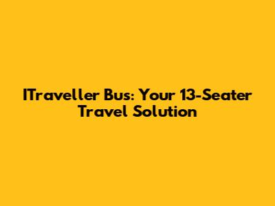 ITraveller Bus: Your 13-Seater Travel Solution