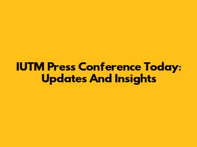 IUTM Press Conference Today: Updates And Insights