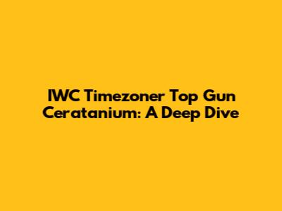 IWC Timezoner Top Gun Ceratanium: A Deep Dive