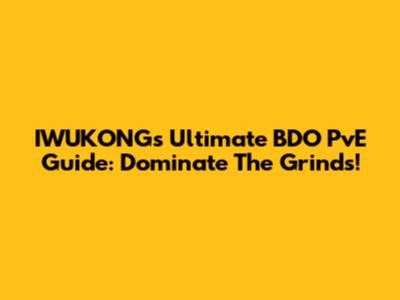 IWUKONG's Ultimate BDO PvE Guide: Dominate The Grinds!