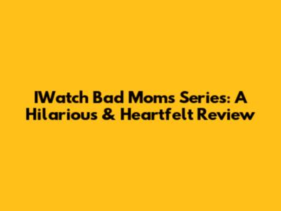IWatch Bad Moms Series: A Hilarious & Heartfelt Review