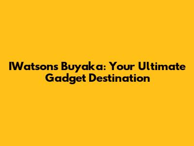 IWatson's Buyaka: Your Ultimate Gadget Destination