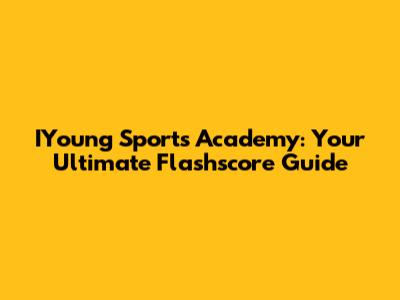 IYoung Sports Academy: Your Ultimate Flashscore Guide