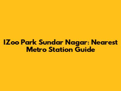 IZoo Park Sundar Nagar: Nearest Metro Station Guide