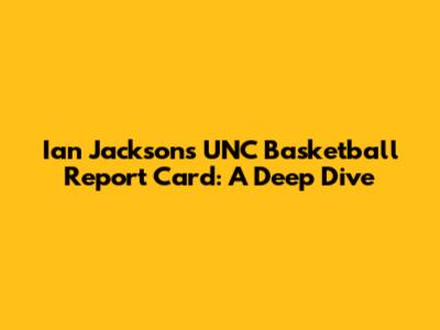 Ian Jackson's UNC Basketball Report Card: A Deep Dive