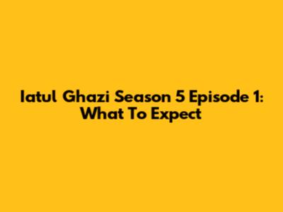 Iatul Ghazi Season 5 Episode 1: What To Expect
