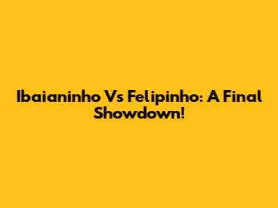 Ibaianinho Vs Felipinho: A Final Showdown!