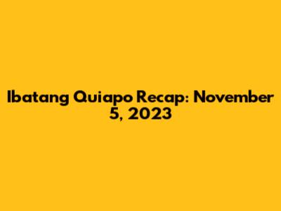 Ibatang Quiapo Recap: November 5, 2023