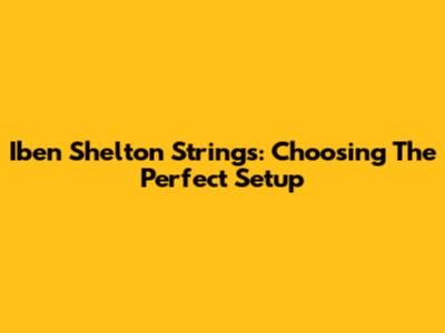 Iben Shelton Strings: Choosing The Perfect Setup