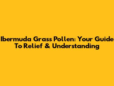 Ibermuda Grass Pollen: Your Guide To Relief & Understanding