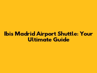 Ibis Madrid Airport Shuttle: Your Ultimate Guide