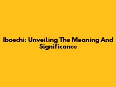 Iboechi: Unveiling The Meaning And Significance