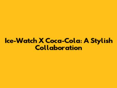 Ice-Watch X Coca-Cola: A Stylish Collaboration