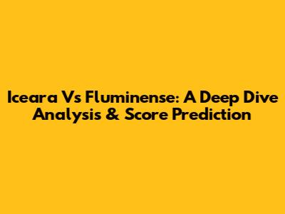 Iceara Vs Fluminense: A Deep Dive Analysis & Score Prediction
