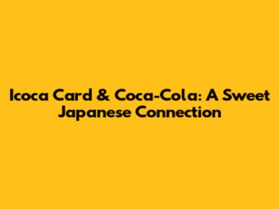 Icoca Card & Coca-Cola: A Sweet Japanese Connection