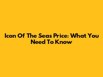 Icon Of The Seas Price: What You Need To Know