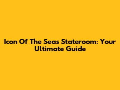 Icon Of The Seas Stateroom: Your Ultimate Guide