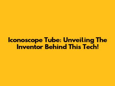 Iconoscope Tube: Unveiling The Inventor Behind This Tech!