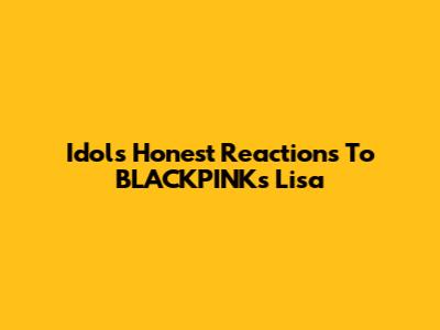 Idols' Honest Reactions To BLACKPINK's Lisa