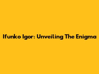 Ifunko Igor: Unveiling The Enigma