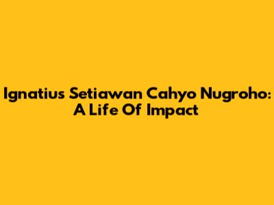 Ignatius Setiawan Cahyo Nugroho: A Life Of Impact