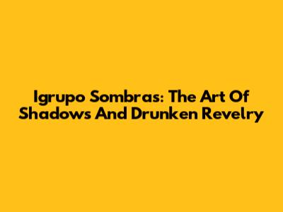 Igrupo Sombras: The Art Of Shadows And Drunken Revelry