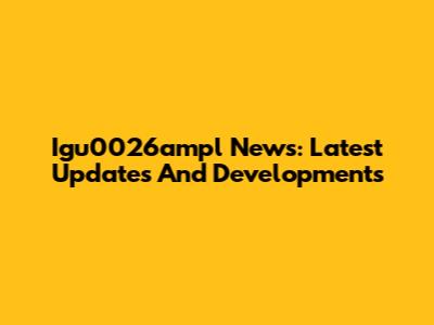 Igu0026ampl News: Latest Updates And Developments