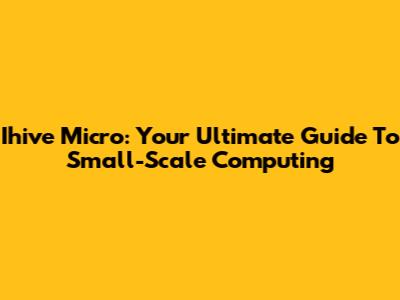Ihive Micro: Your Ultimate Guide To Small-Scale Computing
