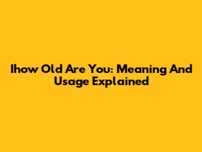 Ihow Old Are You: Meaning And Usage Explained