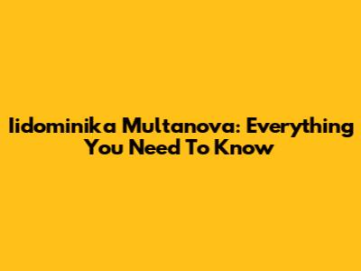 Iidominika Multanova: Everything You Need To Know