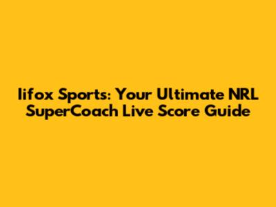 Iifox Sports: Your Ultimate NRL SuperCoach Live Score Guide