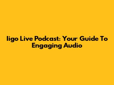 Iigo Live Podcast: Your Guide To Engaging Audio