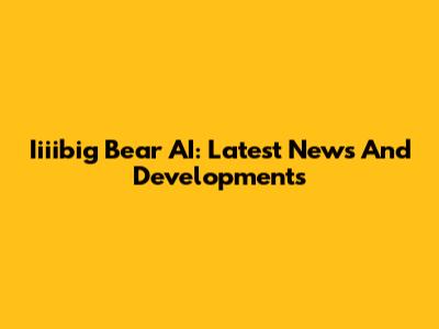 Iiiibig Bear AI: Latest News And Developments