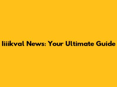 Iiiikval News: Your Ultimate Guide