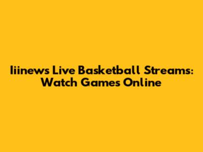 Iiinews Live Basketball Streams: Watch Games Online