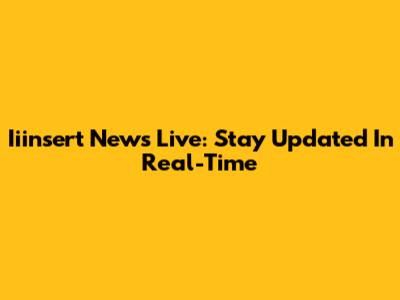 Iiinsert News Live: Stay Updated In Real-Time
