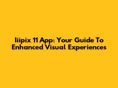 Iiipix 11 App: Your Guide To Enhanced Visual Experiences
