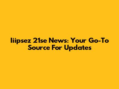 Iiipsez 21se News: Your Go-To Source For Updates