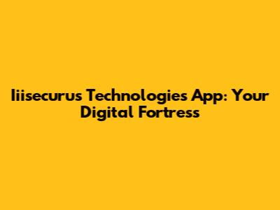 Iiisecurus Technologies App: Your Digital Fortress