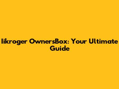 Iikroger OwnersBox: Your Ultimate Guide