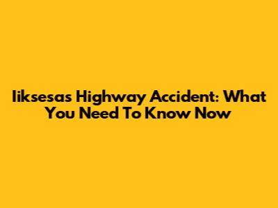 Iiksesas Highway Accident: What You Need To Know Now