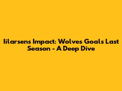 Iilarsen's Impact: Wolves Goals Last Season - A Deep Dive