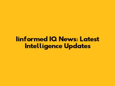 Iinformed IQ News: Latest Intelligence Updates