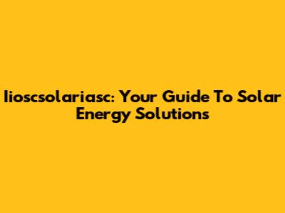 Iioscsolariasc: Your Guide To Solar Energy Solutions