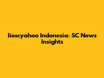 Iioscyahoo Indonesia: SC News Insights
