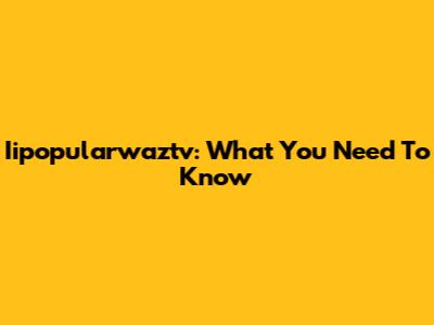Iipopularwaztv: What You Need To Know
