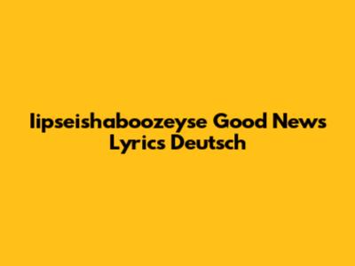 Iipseishaboozeyse Good News Lyrics Deutsch