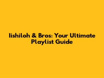Iishiloh & Bros: Your Ultimate Playlist Guide